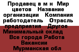 Продавец в м-н "Мир цветов › Название организации ­ Компания-работодатель › Отрасль предприятия ­ Другое › Минимальный оклад ­ 1 - Все города Работа » Вакансии   . Мурманская обл.,Апатиты г.